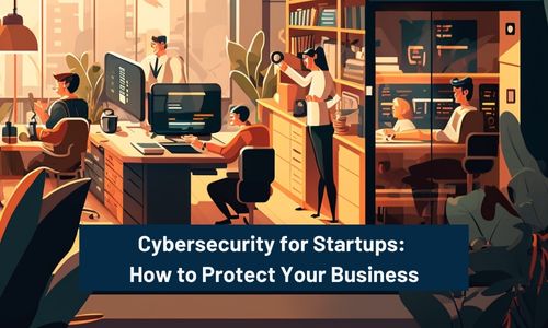 Cybersecurity for Startups: How to Protect Your Business